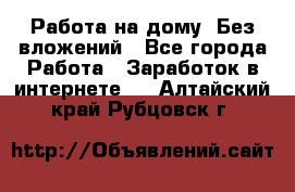 Работа на дому..Без вложений - Все города Работа » Заработок в интернете   . Алтайский край,Рубцовск г.